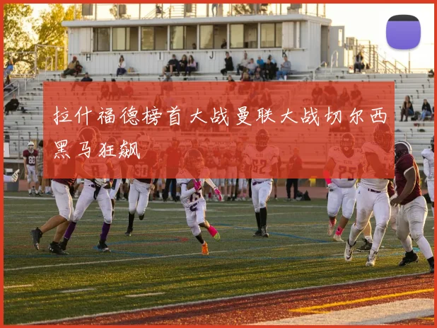 拉什福德榜首大战曼联大战切尔西黑马狂飙