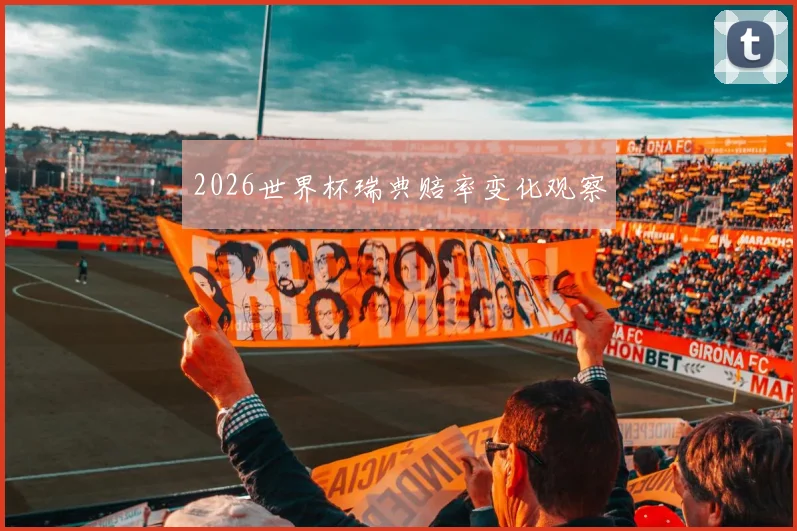 2026世界杯瑞典赔率变化观察