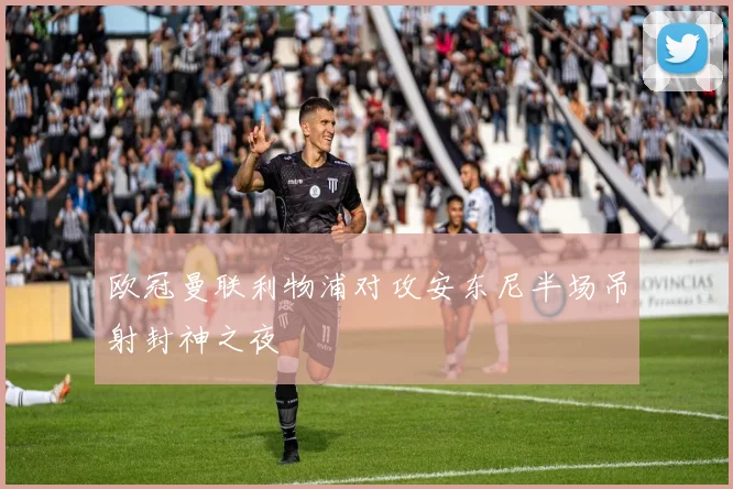 欧冠曼联利物浦对攻安东尼半场吊射封神之夜