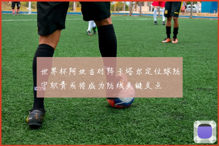 世界杯阿坎吉对阵卡塔尔定位球防守职责或将成为防线关键支点