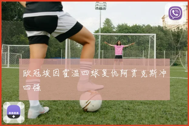 欧冠埃因霍温四球复仇阿贾克斯冲四强