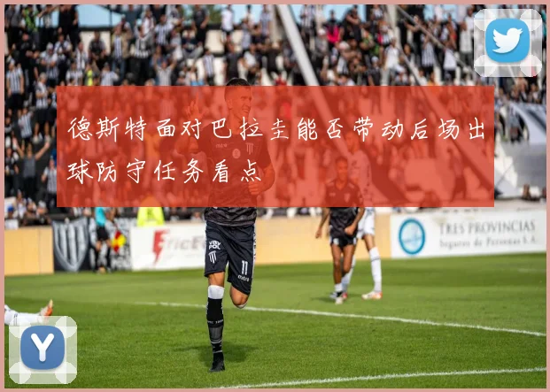 德斯特面对巴拉圭能否带动后场出球防守任务看点