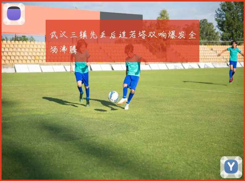 武汉三镇先丢后追若塔双响爆发全场沸腾