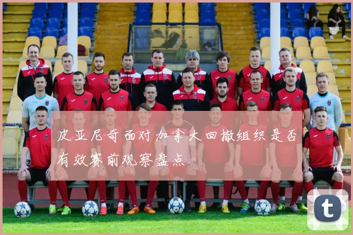 皮亚尼奇面对加拿大回撤组织是否有效赛前观察盘点