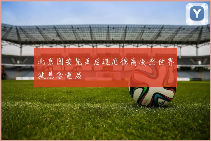 北京国安先丢后追厄德高凌空世界波悬念重启