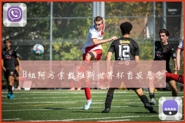 B组阿方索戴维斯世界杯首发悬念