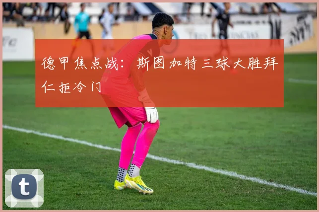 德甲焦点战:斯图加特三球大胜拜仁拒冷门