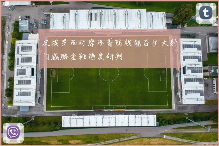 皮埃罗面对摩洛哥防线能否扩大射门威胁金靴热度研判