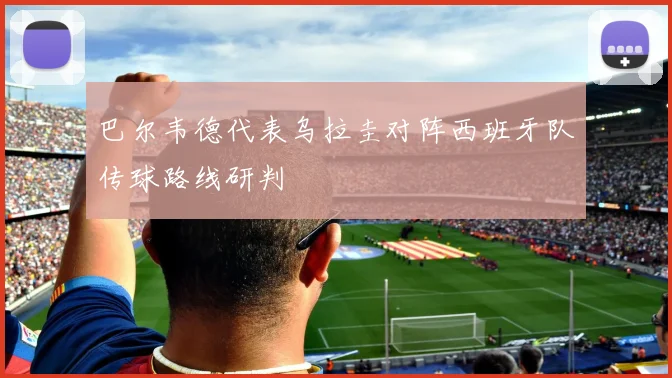巴尔韦德代表乌拉圭对阵西班牙队传球路线研判