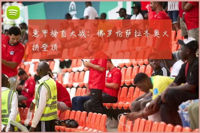 意甲榜首大战：佛罗伦萨拉齐奥火拼登顶