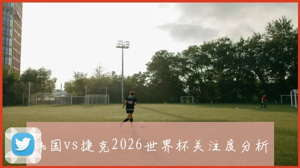 韩国vs捷克2026世界杯关注度分析