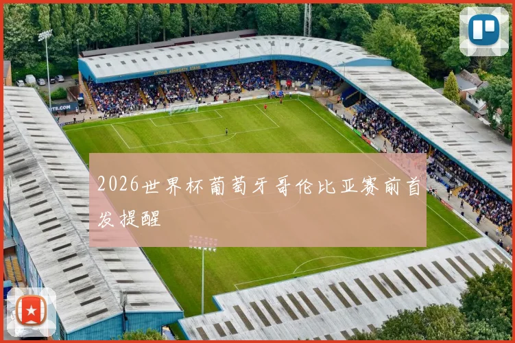 2026世界杯葡萄牙哥伦比亚赛前首发提醒