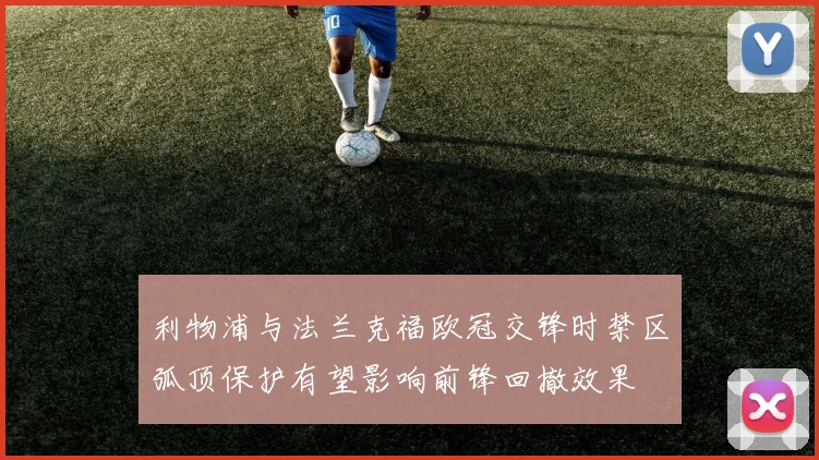 利物浦与法兰克福欧冠交锋时禁区弧顶保护有望影响前锋回撤效果