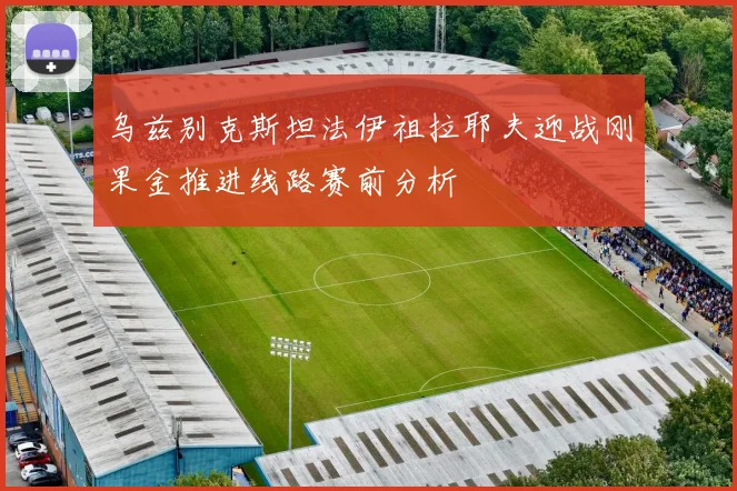 乌兹别克斯坦法伊祖拉耶夫迎战刚果金推进线路赛前分析