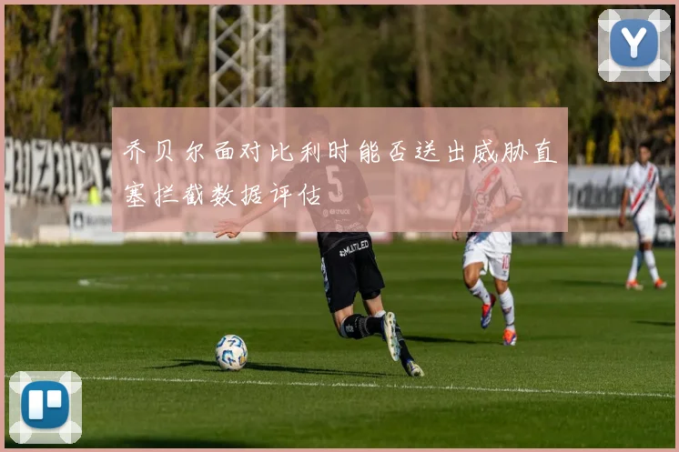 乔贝尔面对比利时能否送出威胁直塞拦截数据评估