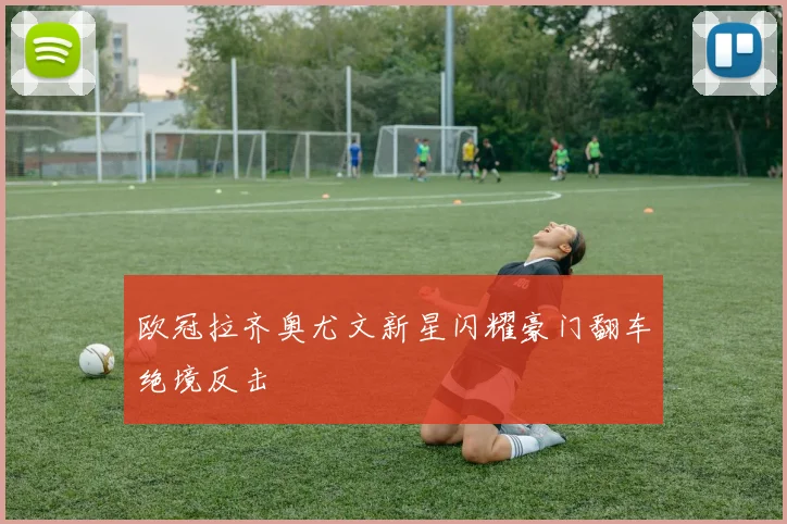欧冠拉齐奥尤文新星闪耀豪门翻车绝境反击