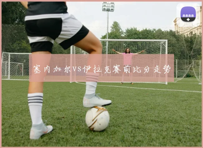 塞内加尔vs伊拉克赛前比分走势