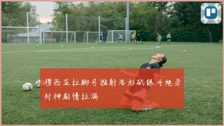 穆西亚拉脚弓推射洛杉矶银河绝杀封神剧情拉满