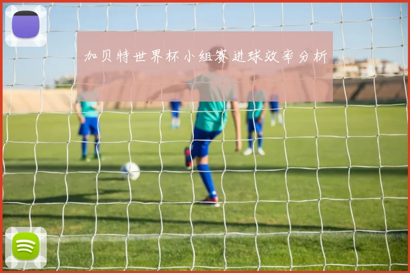 加贝特世界杯小组赛进球效率分析