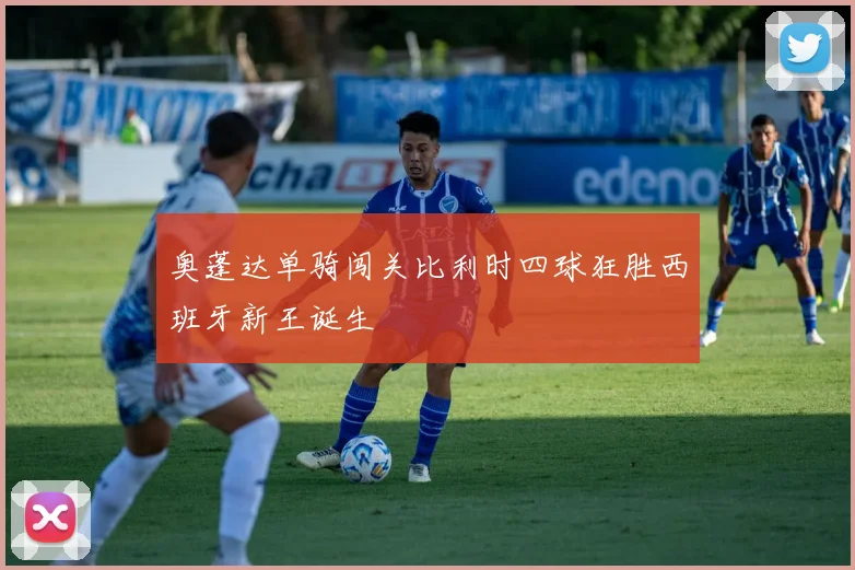奥蓬达单骑闯关比利时四球狂胜西班牙新王诞生