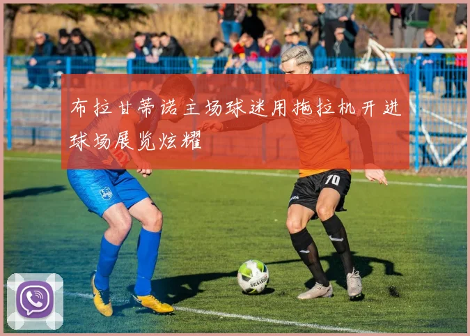布拉甘蒂诺主场球迷用拖拉机开进球场展览炫耀