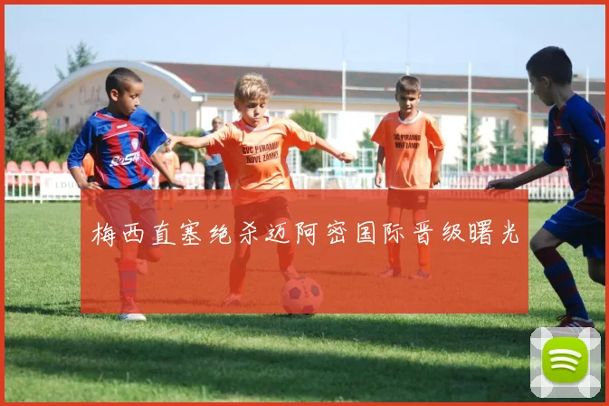 梅西直塞绝杀迈阿密国际晋级曙光
