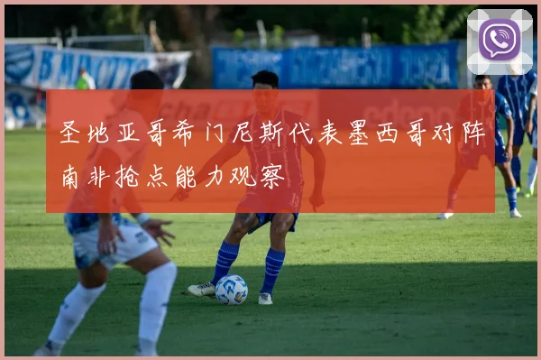圣地亚哥希门尼斯代表墨西哥对阵南非抢点能力观察