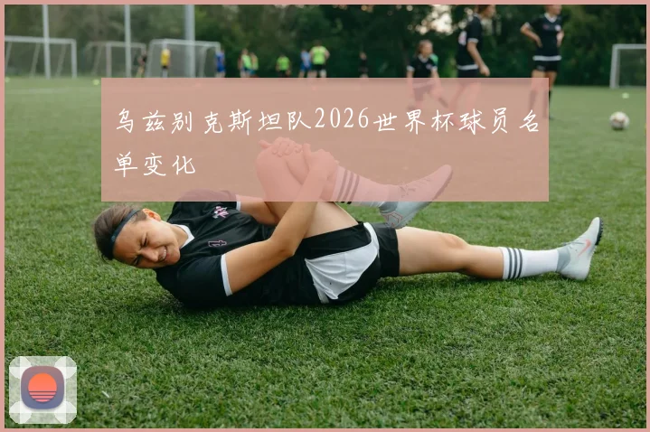 乌兹别克斯坦队2026世界杯球员名单变化