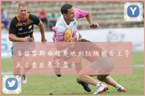 马赫雷斯面对奥地利防线能否主导反击首发悬念盘点