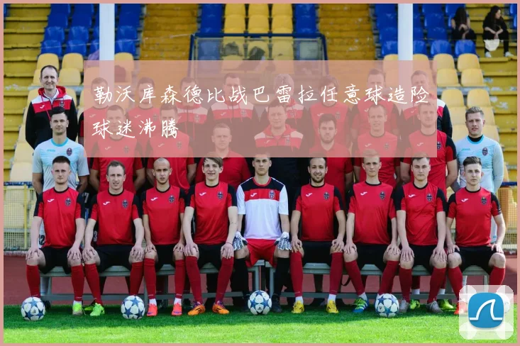 勒沃库森德比战巴雷拉任意球造险球迷沸腾