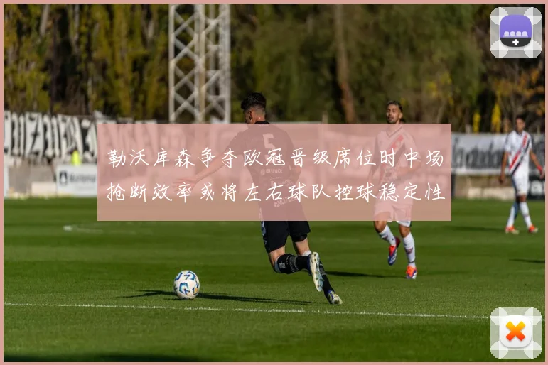 勒沃库森争夺欧冠晋级席位时中场抢断效率或将左右球队控球稳定性