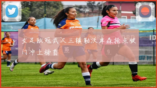 女足欧冠武汉三镇勒沃库森抢点破门冲上榜首