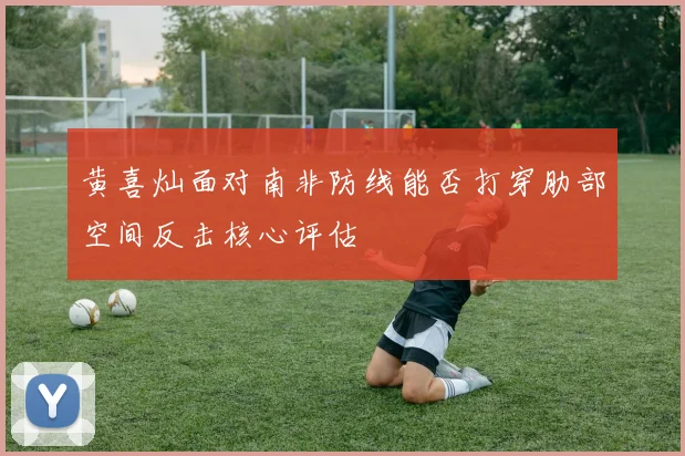 黄喜灿面对南非防线能否打穿肋部空间反击核心评估