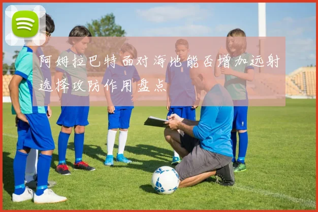 阿姆拉巴特面对海地能否增加远射选择攻防作用盘点