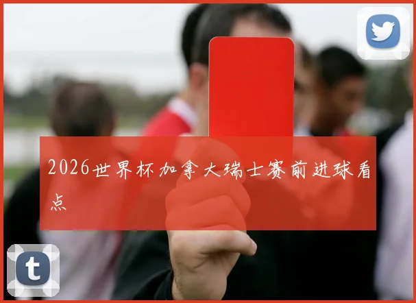 2026世界杯加拿大瑞士赛前进球看点
