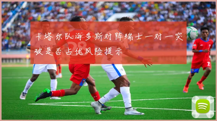卡塔尔队海多斯对阵瑞士一对一突破是否占优风险提示