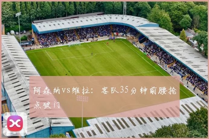 阿森纳vs维拉：客队35分钟前腰抢点破门