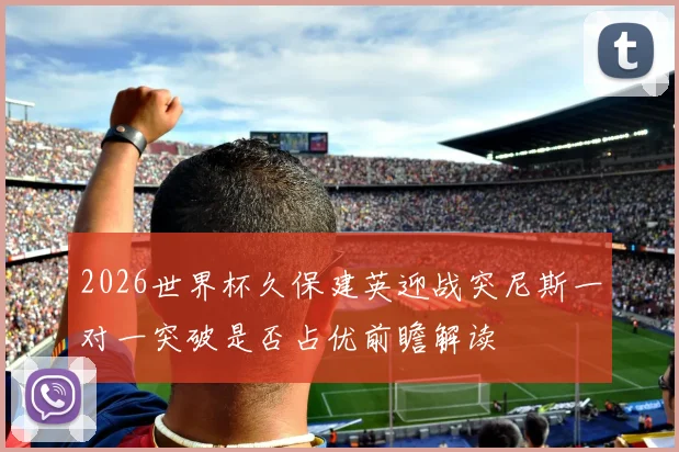 2026世界杯久保建英迎战突尼斯一对一突破是否占优前瞻解读