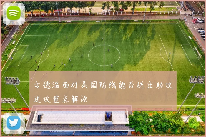古德温面对美国防线能否送出助攻进攻重点解读