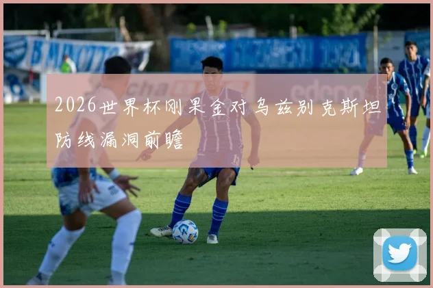 2026世界杯刚果金对乌兹别克斯坦防线漏洞前瞻