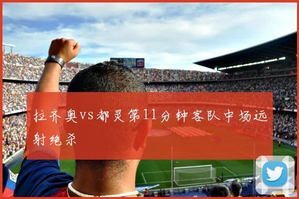 拉齐奥vs都灵第11分钟客队中场远射绝杀