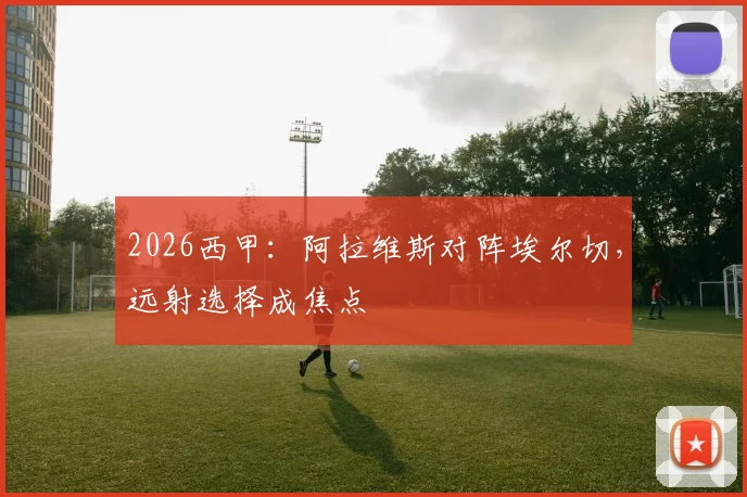 2026西甲：阿拉维斯对阵埃尔切，远射选择成焦点