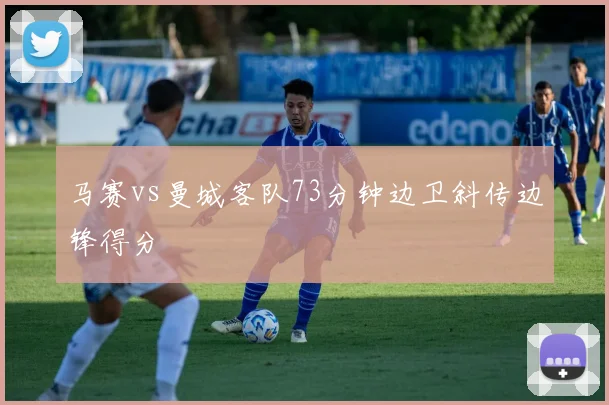 马赛vs曼城客队73分钟边卫斜传边锋得分