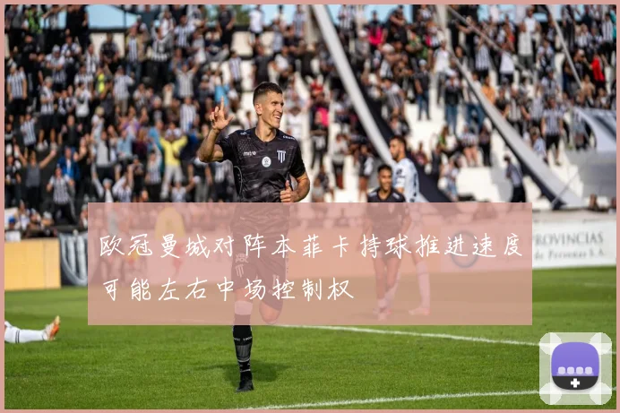 欧冠曼城对阵本菲卡持球推进速度可能左右中场控制权