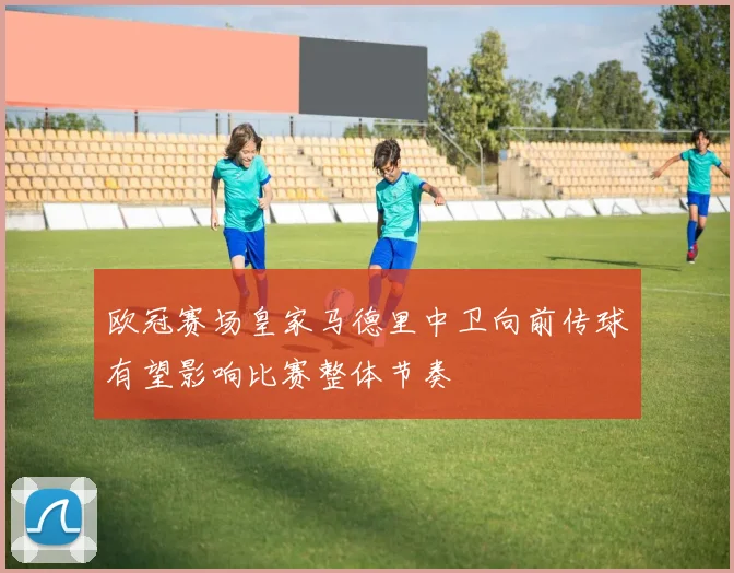 欧冠赛场皇家马德里中卫向前传球有望影响比赛整体节奏