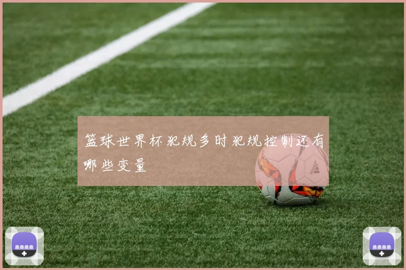 篮球世界杯犯规多时犯规控制还有哪些变量