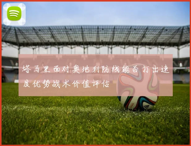 塔马里面对奥地利防线能否打出速度优势战术价值评估
