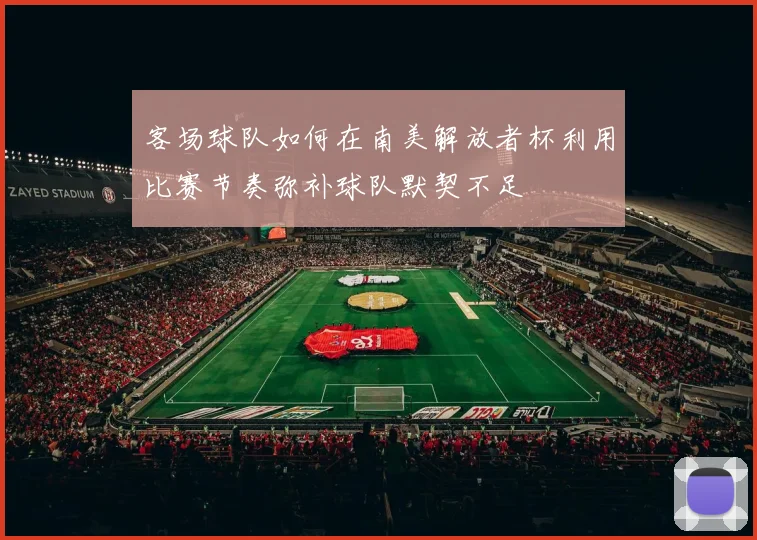 客场球队如何在南美解放者杯利用比赛节奏弥补球队默契不足