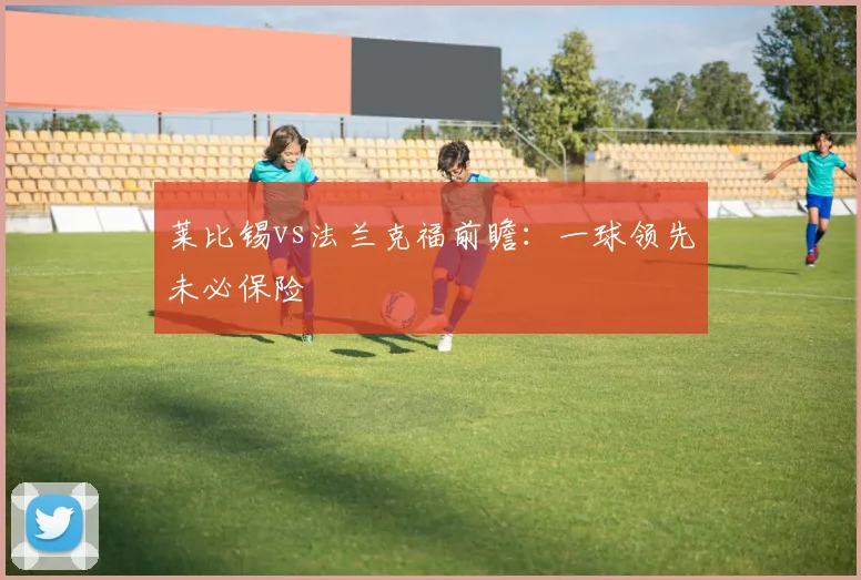 莱比锡vs法兰克福前瞻：一球领先未必保险