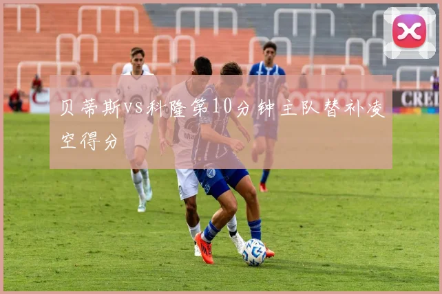贝蒂斯vs科隆第10分钟主队替补凌空得分